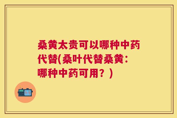 桑黄太贵可以哪种代替(桑叶代替桑黄:哪种可用?) 桑黄太贵可以哪种代替(桑叶代替桑黄:哪种可用?)