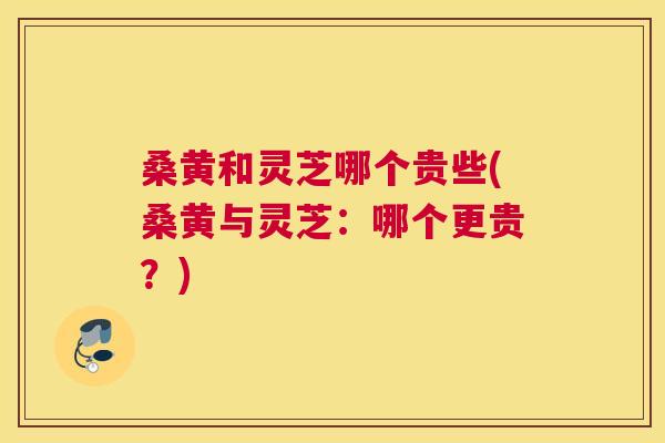 桑黄和灵芝哪个贵些(桑黄与灵芝:哪个更贵?) 桑黄和灵芝哪个贵些(桑黄与灵芝:哪个更贵?)