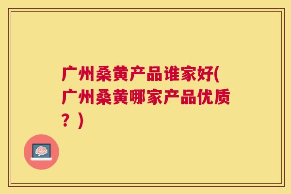 广州桑黄产品谁家好(广州桑黄哪家产品优质?) 广州桑黄产品谁家好(广州桑黄哪家产品优质?)