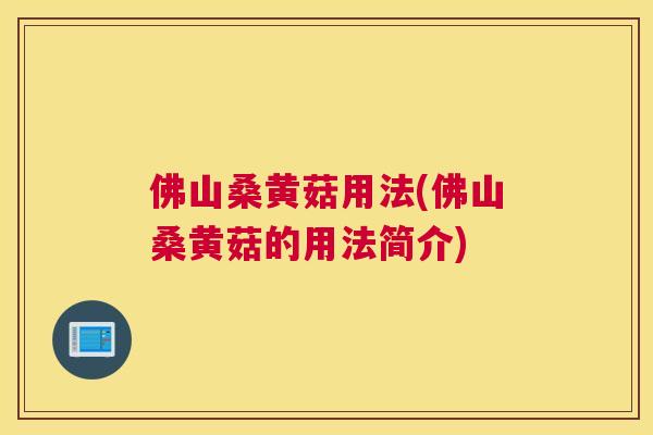 佛山桑黄菇用法(佛山桑黄菇的用法简介) 佛山桑黄菇用法(佛山桑黄菇的用法简介)