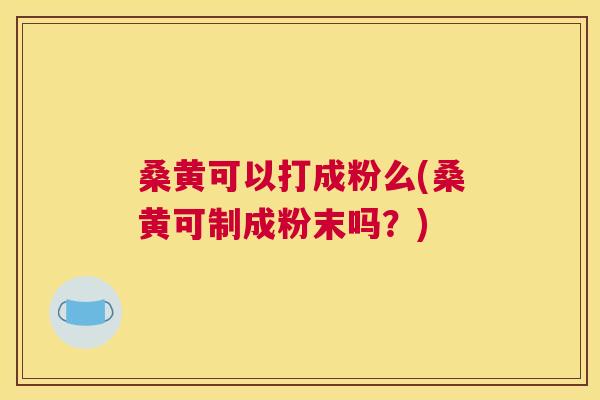 桑黄可以打成粉么(桑黄可制成粉末吗?) 桑黄可以打成粉么(桑黄可制成粉末吗?)