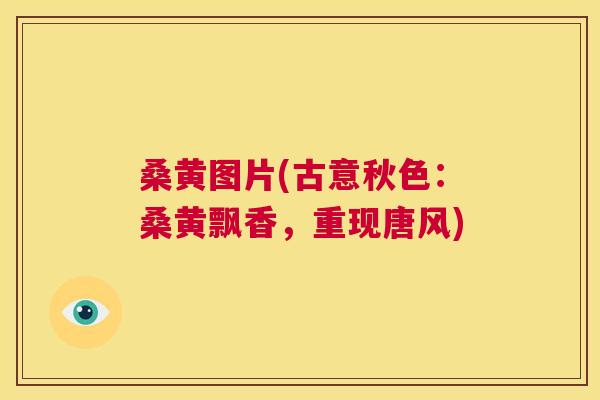 桑黄图片(古意秋色:桑黄飘香,重现唐风) 桑黄图片(古意秋色:桑黄飘香,重现唐风)