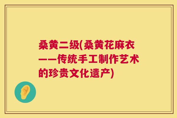 桑黄二级(桑黄花麻衣——传统手工制作艺术的珍贵文化遗产) 桑黄二级(桑黄花麻衣——传统手工制作艺术的珍贵文化遗产)