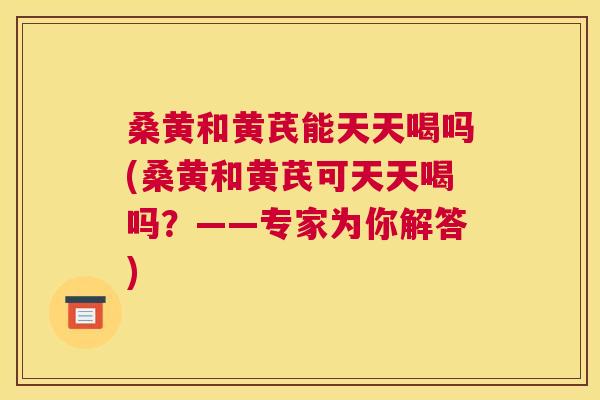 桑黄和黄芪能天天喝吗(桑黄和黄芪可天天喝吗?——专家为你解答) 桑黄和黄芪能天天喝吗(桑黄和黄芪可天天喝吗?——专家为你解答)