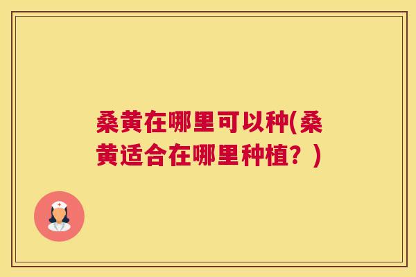 桑黄在哪里可以种(桑黄适合在哪里种植?) 桑黄在哪里可以种(桑黄适合在哪里种植?)