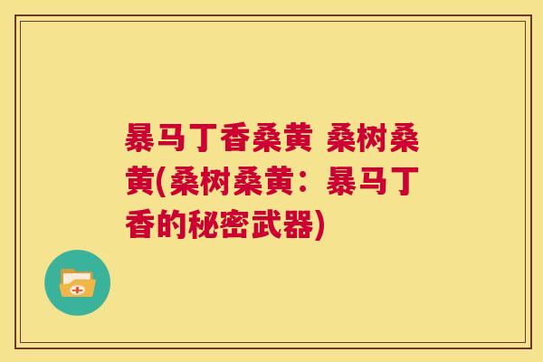 暴马丁香桑黄 桑树桑黄(桑树桑黄:暴马丁香的秘密武器) 暴马丁香桑黄 桑树桑黄(桑树桑黄:暴马丁香的秘密武器)
