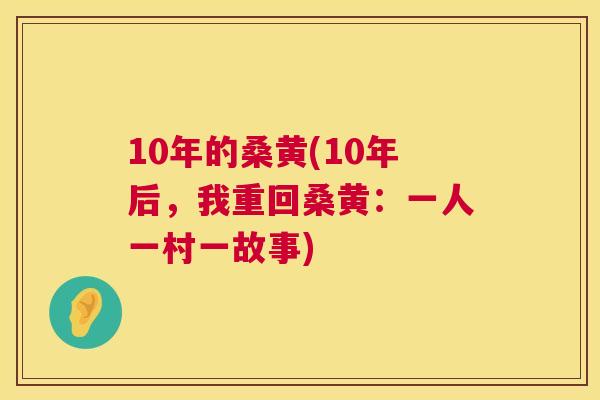 10年的桑黄(10年后,我重回桑黄:一人一村一故事) 10年的桑黄(10年后,我重回桑黄:一人一村一故事)