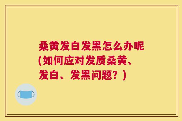 桑黄发白发黑怎么办呢(如何应对发质桑黄、发白、发黑问题?) 桑黄发白发黑怎么办呢(如何应对发质桑黄、发白、发黑问题?)
