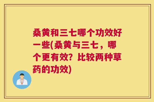 桑黄和三七哪个功效好一些(桑黄与三七,哪个更有效?比较两种草药的功效) 桑黄和三七哪个功效好一些(桑黄与三七,哪个更有效?比较两种草药的功效)