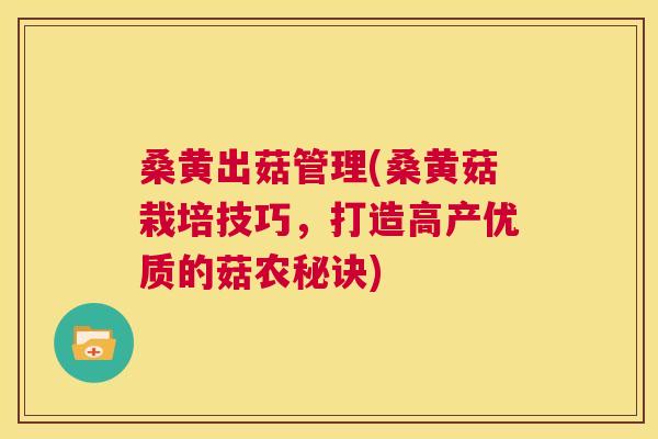 桑黄出菇管理(桑黄菇栽培技巧,打造高产优质的菇农秘诀) 桑黄出菇管理(桑黄菇栽培技巧,打造高产优质的菇农秘诀)
