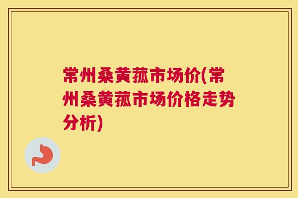 常州桑黄菰市场价(常州桑黄菰市场价格走势分析) 常州桑黄菰市场价(常州桑黄菰市场价格走势分析)