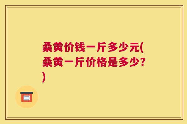 桑黄价钱一斤多少元(桑黄一斤价格是多少?) 桑黄价钱一斤多少元(桑黄一斤价格是多少?)