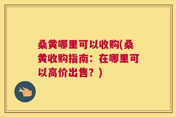 桑黄哪里可以收购(桑黄收购指南:在哪里可以高价出售?) 桑黄哪里可以收购(桑黄收购指南:在哪里可以高价出售?)