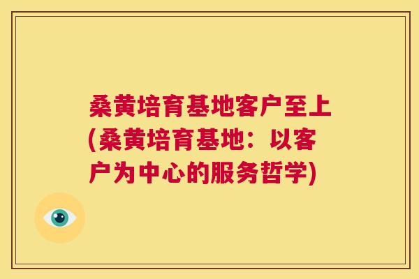 桑黄培育基地客户至上(桑黄培育基地:以客户为中心的服务哲学) 桑黄培育基地客户至上(桑黄培育基地:以客户为中心的服务哲学)