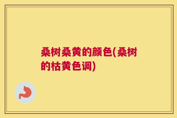 桑树桑黄的颜色(桑树的枯黄色调) 桑树桑黄的颜色(桑树的枯黄色调)