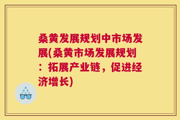 桑黄发展规划中市场发展(桑黄市场发展规划:拓展产业链,促进经济增长) 桑黄发展规划中市场发展(桑黄市场发展规划:拓展产业链,促进经济增长)