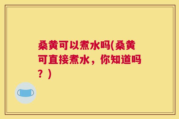 桑黄可以煮水吗(桑黄可直接煮水,你知道吗?) 桑黄可以煮水吗(桑黄可直接煮水,你知道吗?)