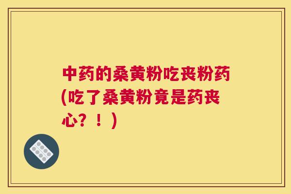 的桑黄粉吃丧粉药(吃了桑黄粉竟是药丧心?!) 的桑黄粉吃丧粉药(吃了桑黄粉竟是药丧心?!)