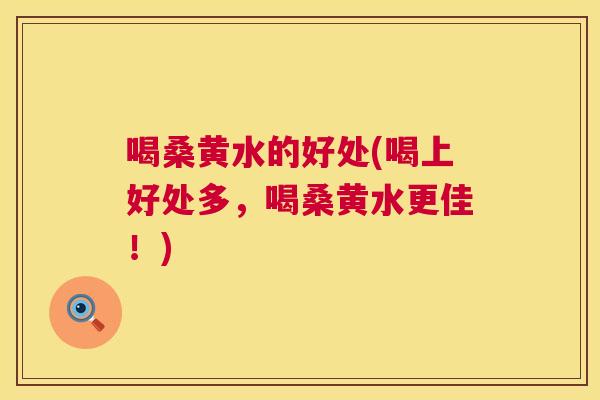 喝桑黄水的好处(喝上好处多,喝桑黄水更佳!) 喝桑黄水的好处(喝上好处多,喝桑黄水更佳!)