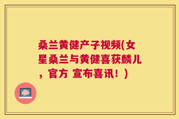 桑兰黄健产子视频(女星桑兰与黄健喜获麟儿,官方 宣布喜讯!) 桑兰黄健产子视频(女星桑兰与黄健喜获麟儿,官方 宣布喜讯!)
