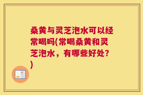 桑黄与灵芝泡水可以经常喝吗(常喝桑黄和灵芝泡水,有哪些好处?) 桑黄与灵芝泡水可以经常喝吗(常喝桑黄和灵芝泡水,有哪些好处?)