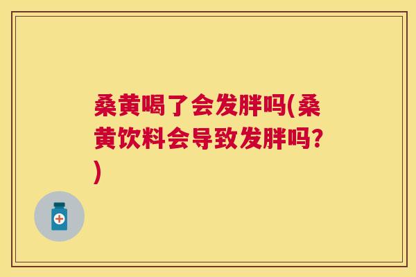 桑黄喝了会发胖吗(桑黄饮料会导致发胖吗?) 桑黄喝了会发胖吗(桑黄饮料会导致发胖吗?)