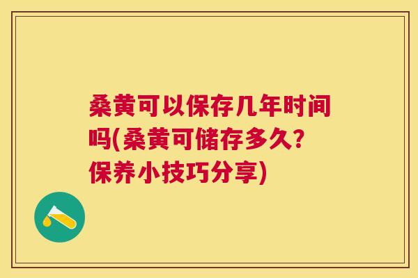 桑黄可以保存几年时间吗(桑黄可储存多久?保养小技巧分享) 桑黄可以保存几年时间吗(桑黄可储存多久?保养小技巧分享)