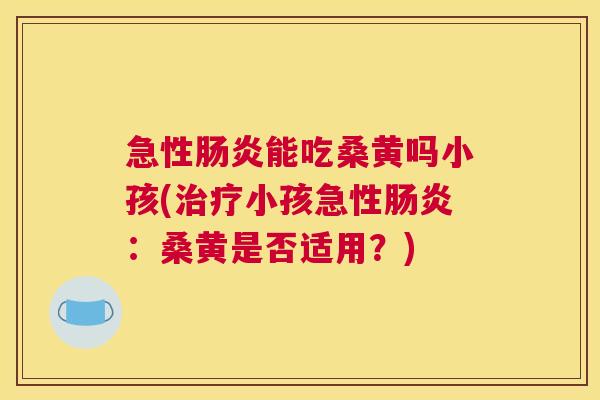 急性能吃桑黄吗小孩(小孩急性:桑黄是否适用?) 急性能吃桑黄吗小孩(小孩急性:桑黄是否适用?)