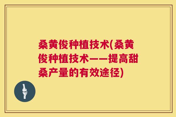 桑黄俊种植技术(桑黄俊种植技术——提高甜桑产量的有效途径) 桑黄俊种植技术(桑黄俊种植技术——提高甜桑产量的有效途径)