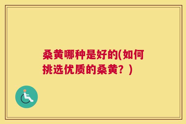 桑黄哪种是好的(如何挑选优质的桑黄?) 桑黄哪种是好的(如何挑选优质的桑黄?)