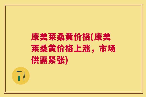 康美莱桑黄价格(康美莱桑黄价格上涨，市场供需紧张)