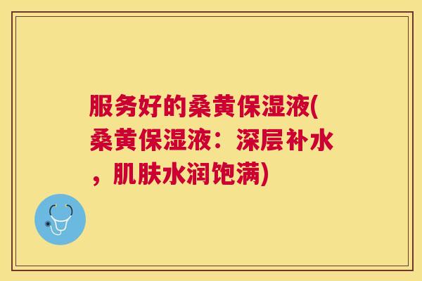 服务好的桑黄保湿液(桑黄保湿液:深层补水,水润饱满) 服务好的桑黄保湿液(桑黄保湿液:深层补水,水润饱满)