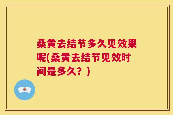 桑黄去结节多久见效果呢(桑黄去结节见效时间是多久?) 桑黄去结节多久见效果呢(桑黄去结节见效时间是多久?)