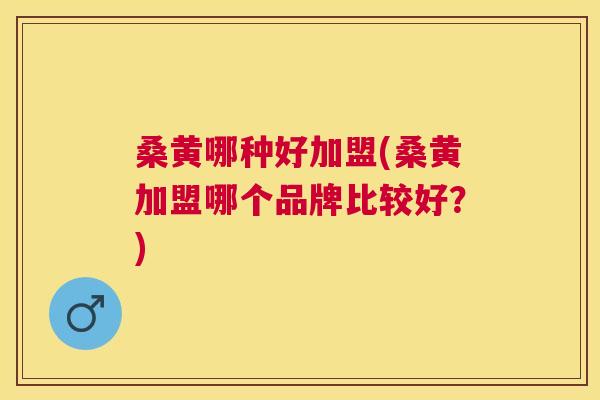 桑黄哪种好加盟(桑黄加盟哪个品牌比较好?) 桑黄哪种好加盟(桑黄加盟哪个品牌比较好?)