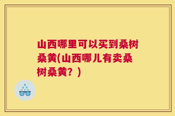 山西哪里可以买到桑树桑黄(山西哪儿有卖桑树桑黄?) 山西哪里可以买到桑树桑黄(山西哪儿有卖桑树桑黄?)