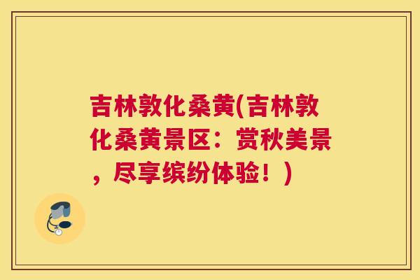 吉林敦化桑黄(吉林敦化桑黄景区:赏秋美景,尽享缤纷体验!) 吉林敦化桑黄(吉林敦化桑黄景区:赏秋美景,尽享缤纷体验!)