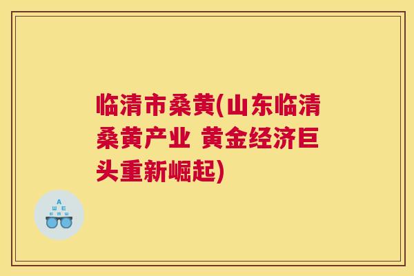 临清市桑黄(山东临清桑黄产业 黄金经济巨头重新崛起) 临清市桑黄(山东临清桑黄产业 黄金经济巨头重新崛起)