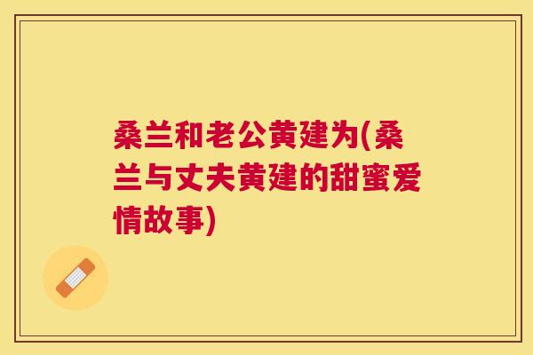 桑兰和老公黄建为(桑兰与丈夫黄建的甜蜜爱情故事) 桑兰和老公黄建为(桑兰与丈夫黄建的甜蜜爱情故事)