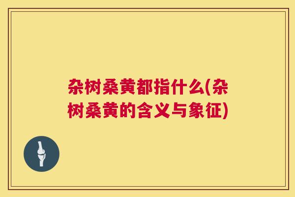 杂树桑黄都指什么(杂树桑黄的含义与象征) 杂树桑黄都指什么(杂树桑黄的含义与象征)