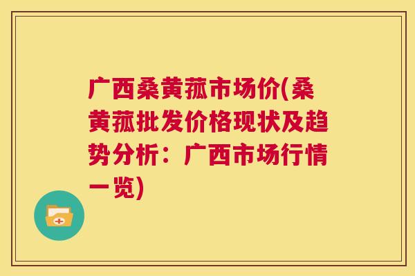 广西桑黄菰市场价(桑黄菰批发价格现状及趋势分析:广西市场行情一览) 广西桑黄菰市场价(桑黄菰批发价格现状及趋势分析:广西市场行情一览)