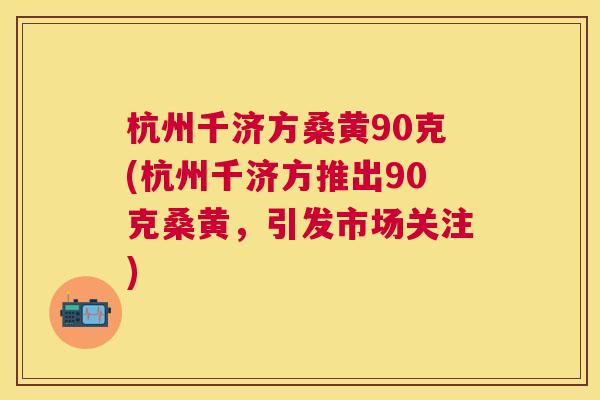 杭州千济方桑黄90克(杭州千济方推出90克桑黄,引发市场关注) 杭州千济方桑黄90克(杭州千济方推出90克桑黄,引发市场关注)