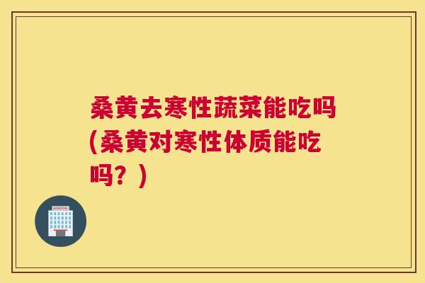 桑黄去寒性蔬菜能吃吗(桑黄对寒性体质能吃吗?) 桑黄去寒性蔬菜能吃吗(桑黄对寒性体质能吃吗?)