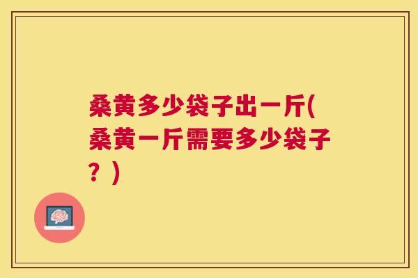 桑黄多少袋子出一斤(桑黄一斤需要多少袋子?) 桑黄多少袋子出一斤(桑黄一斤需要多少袋子?)