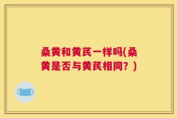 桑黄和黄芪一样吗(桑黄是否与黄芪相同?) 桑黄和黄芪一样吗(桑黄是否与黄芪相同?)