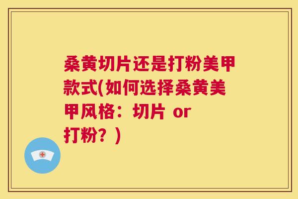 桑黄切片还是打粉美甲款式(如何选择桑黄美甲风格:切片 or 打粉?) 桑黄切片还是打粉美甲款式(如何选择桑黄美甲风格:切片 or 打粉?)