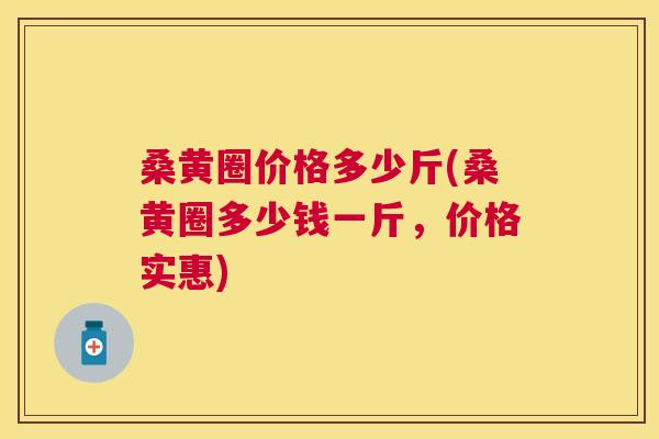 桑黄圈价格多少斤(桑黄圈多少钱一斤,价格实惠) 桑黄圈价格多少斤(桑黄圈多少钱一斤,价格实惠)