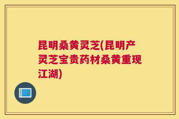 昆明桑黄灵芝(昆明产灵芝宝贵药材桑黄重现江湖) 昆明桑黄灵芝(昆明产灵芝宝贵药材桑黄重现江湖)