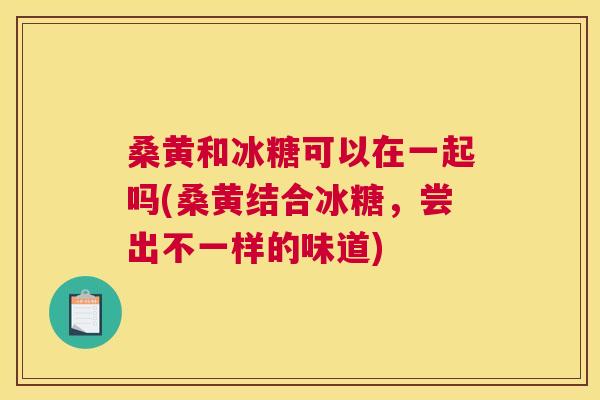 桑黄和冰糖可以在一起吗(桑黄结合冰糖,尝出不一样的味道) 桑黄和冰糖可以在一起吗(桑黄结合冰糖,尝出不一样的味道)