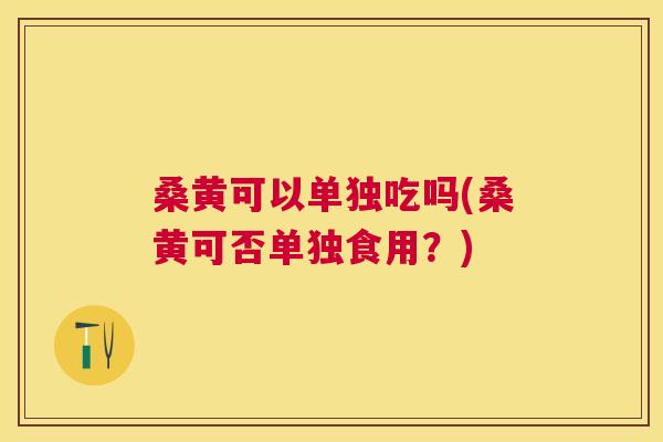 桑黄可以单独吃吗(桑黄可否单独食用?) 桑黄可以单独吃吗(桑黄可否单独食用?)
