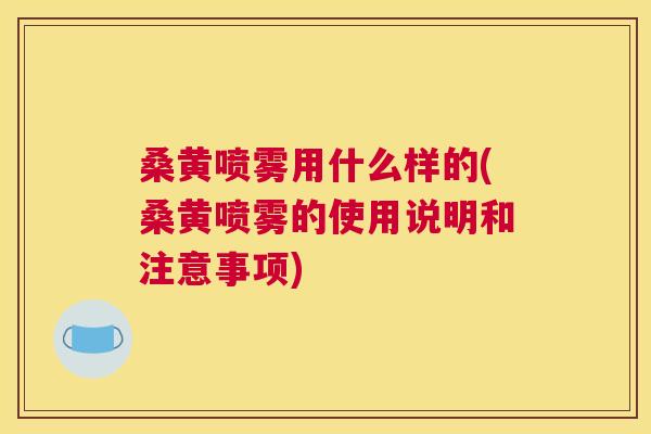 桑黄喷雾用什么样的(桑黄喷雾的使用说明和注意事项) 桑黄喷雾用什么样的(桑黄喷雾的使用说明和注意事项)